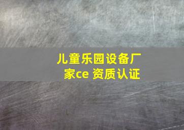 儿童乐园设备厂家ce 资质认证